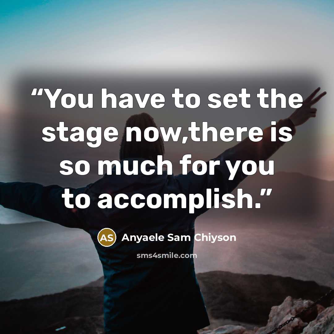 “You have to set the stage now,there is so much for you to accomplish.” quote by Anyaele Sam Chiyson