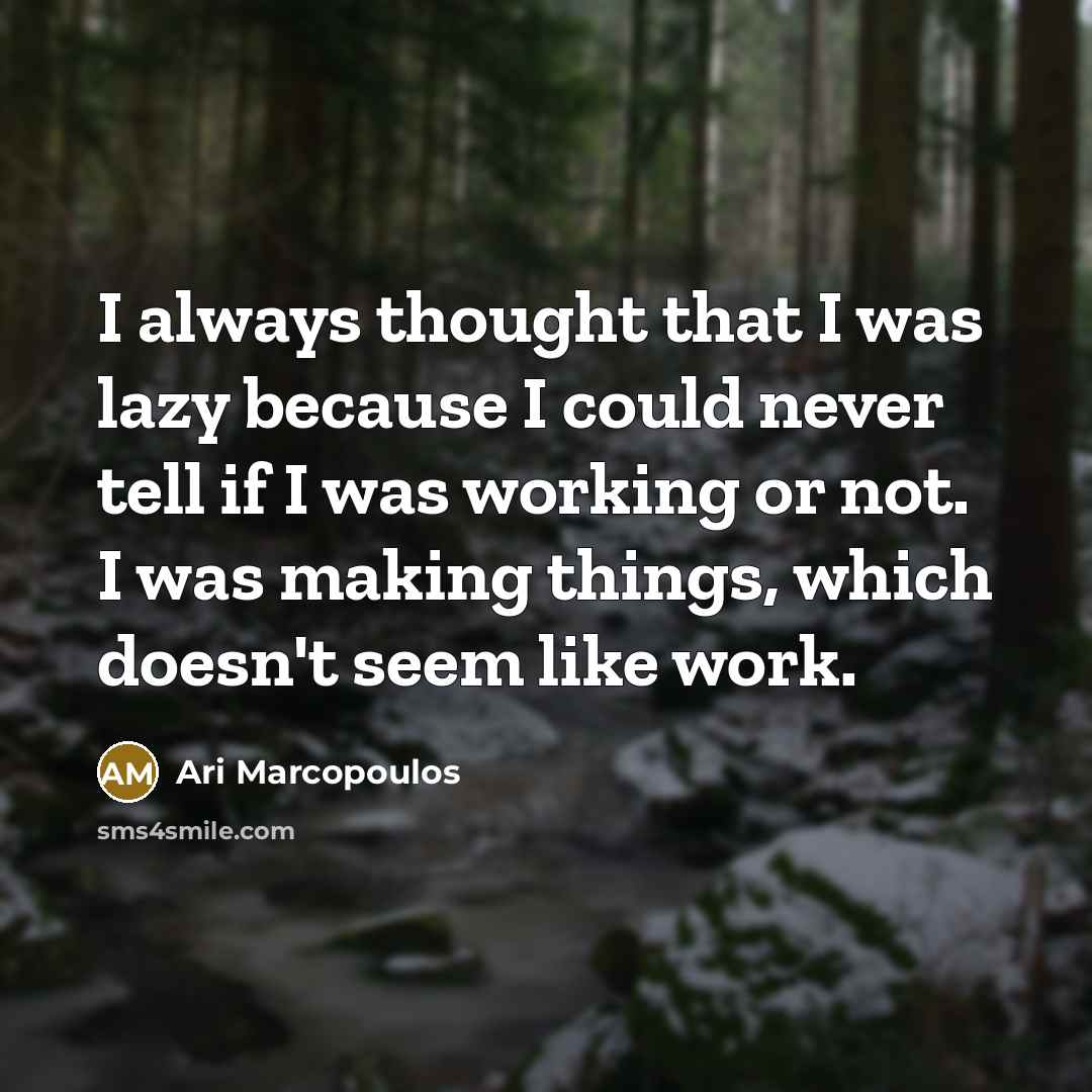 “I always thought that I was lazy because I could never tell if I was working or not. I was making things, which doesn't seem like work.” quote by Ari Marcopoulos