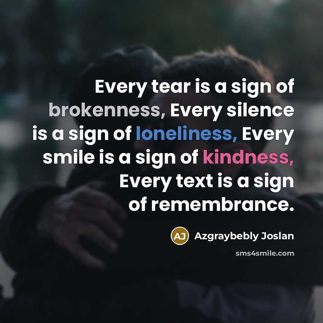 “Every tear is a sign of brokenness, Every silence is a sign of loneliness, Every smile is a sign of kindness, Every text is a sign of remembrance.” quote by Azgraybebly Joslan