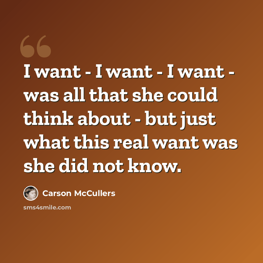 “I want - I want - I want - was all that she could think about - but just what this real want was she did not know.” quote by Carson McCullers