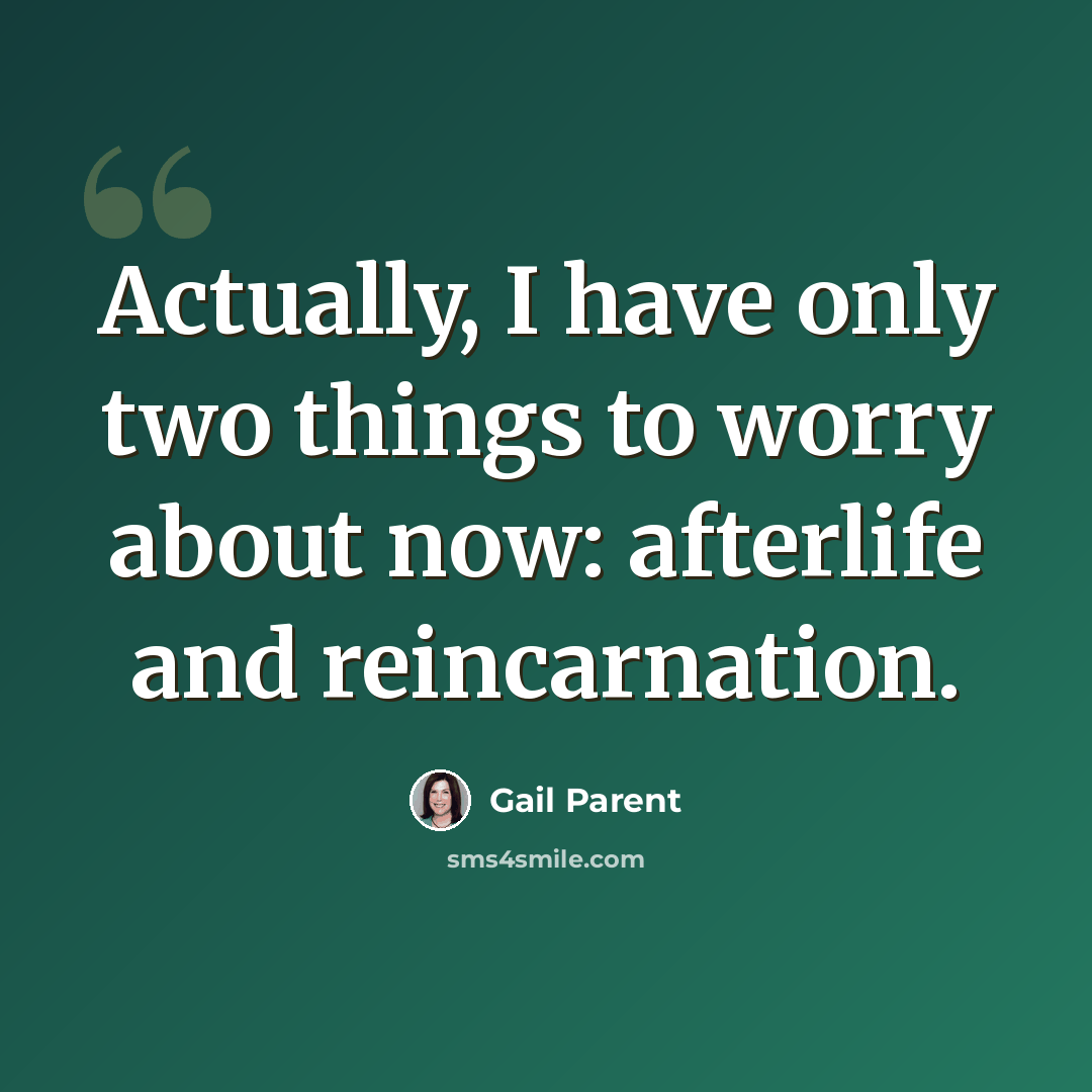 “Actually, I have only two things to worry about now: afterlife and reincarnation.” quote by Gail Parent
