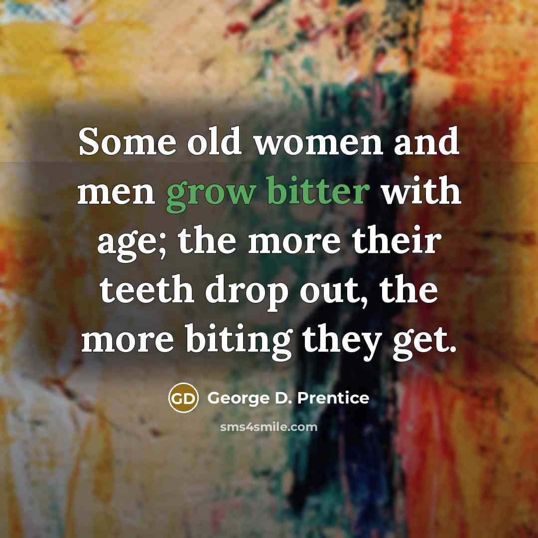 “Some old women and men grow bitter with age; the more their teeth drop out, the more biting they get.” quote by George D. Prentice