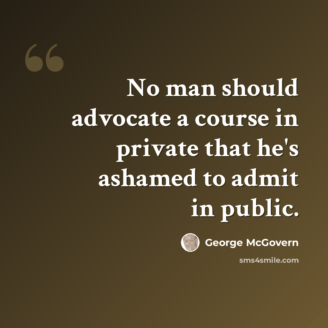 “No man should advocate a course in private that he's ashamed to admit in public.” quote by George McGovern