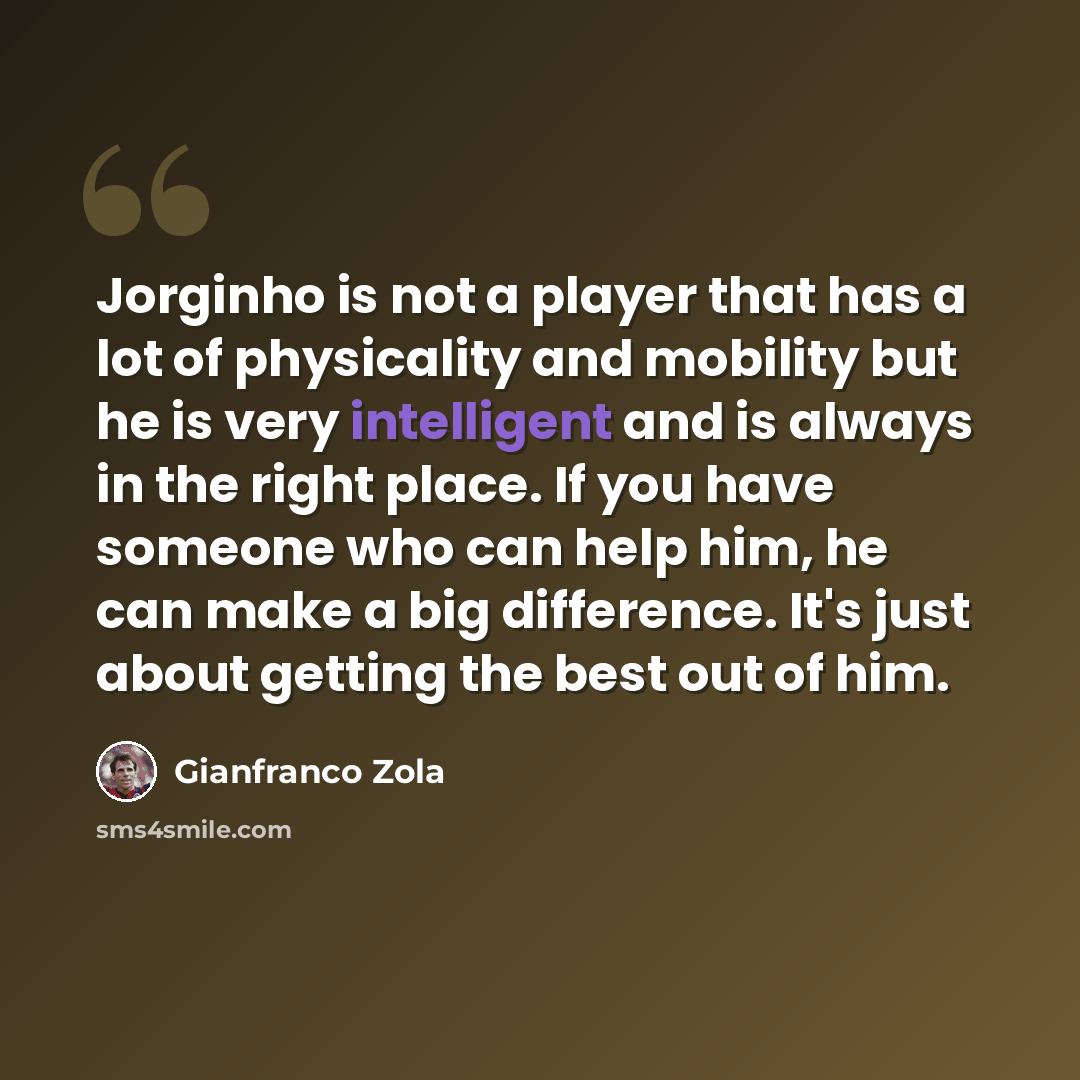 “Jorginho is not a player that has a lot of physicality and mobility but he is very intelligent and is always in the right place. If you have someone who can help him, he can make a big difference. It's just about getting the best out of him.” quote by Gianfranco Zola