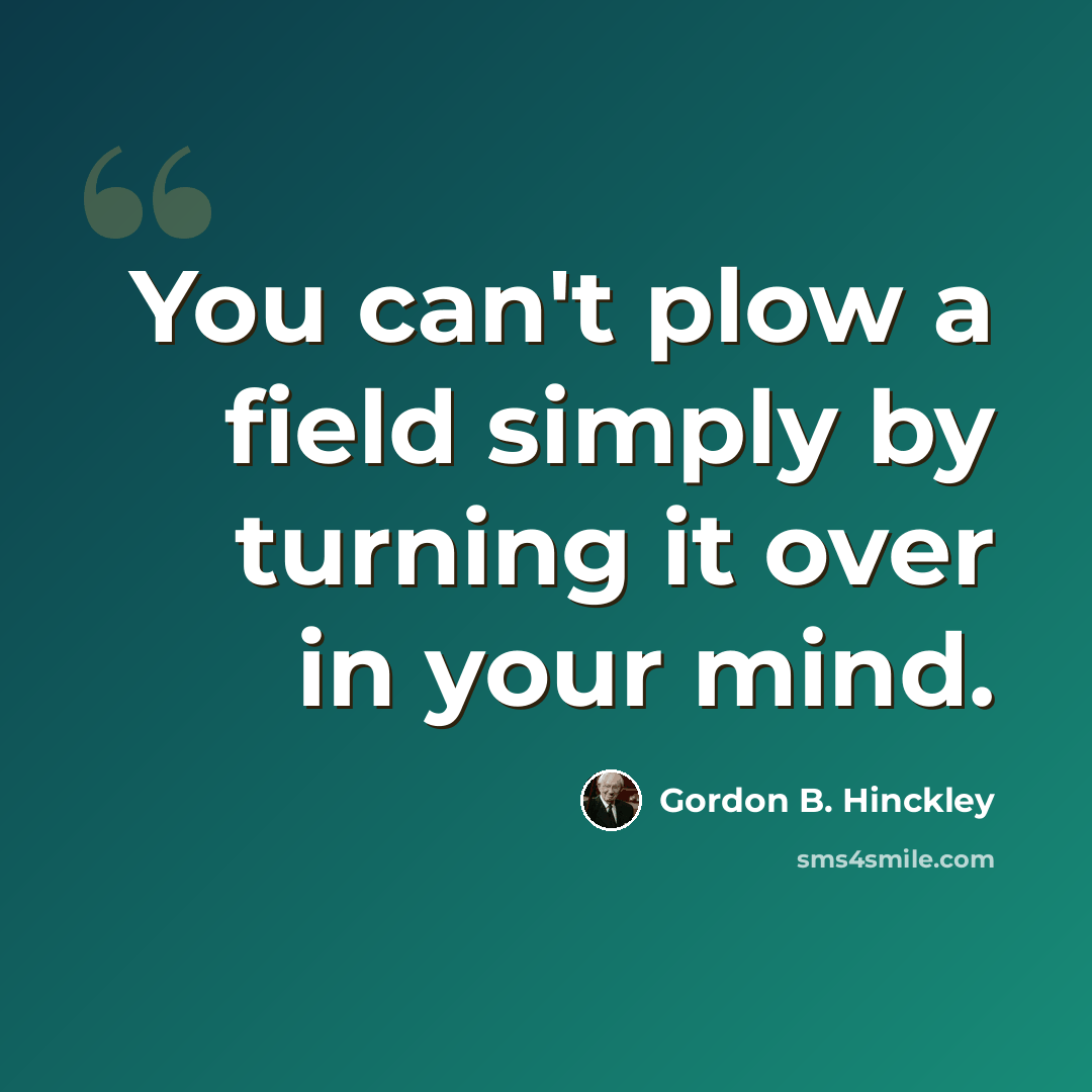 “You can't plow a field simply by turning it over in your mind.” quote by Gordon B. Hinckley