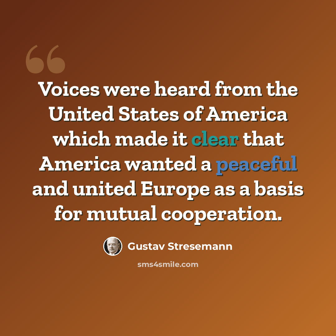 “Voices were heard from the United States of America which made it clear that America wanted a peaceful and united Europe as a basis for mutual cooperation.” quote by Gustav Stresemann
