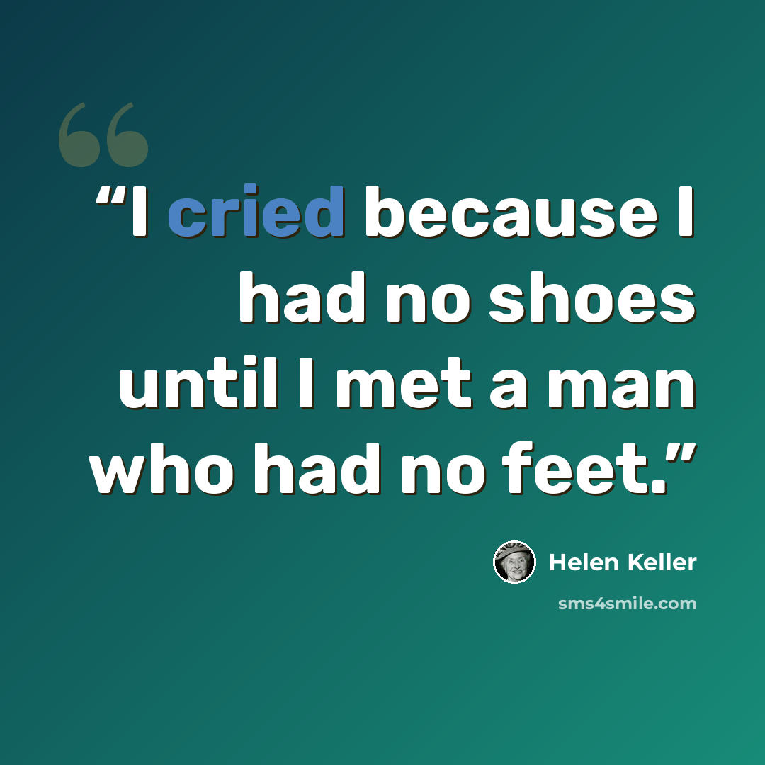 “I cried because I had no shoes until I met a man who had no feet.” quote by Helen Keller