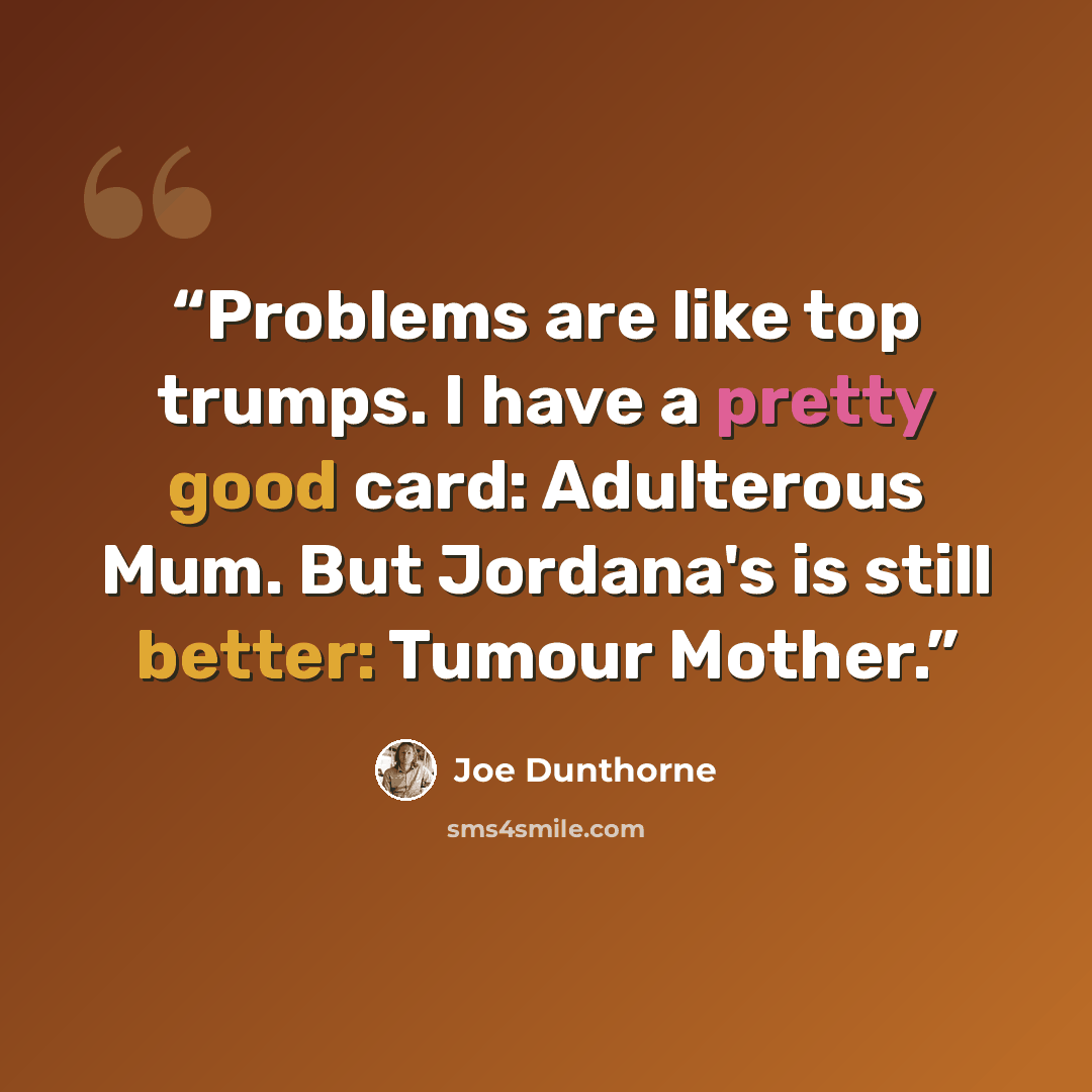“Problems are like top trumps. I have a pretty good card: Adulterous Mum. But Jordana's is still better: Tumour Mother.” quote by Joe Dunthorne