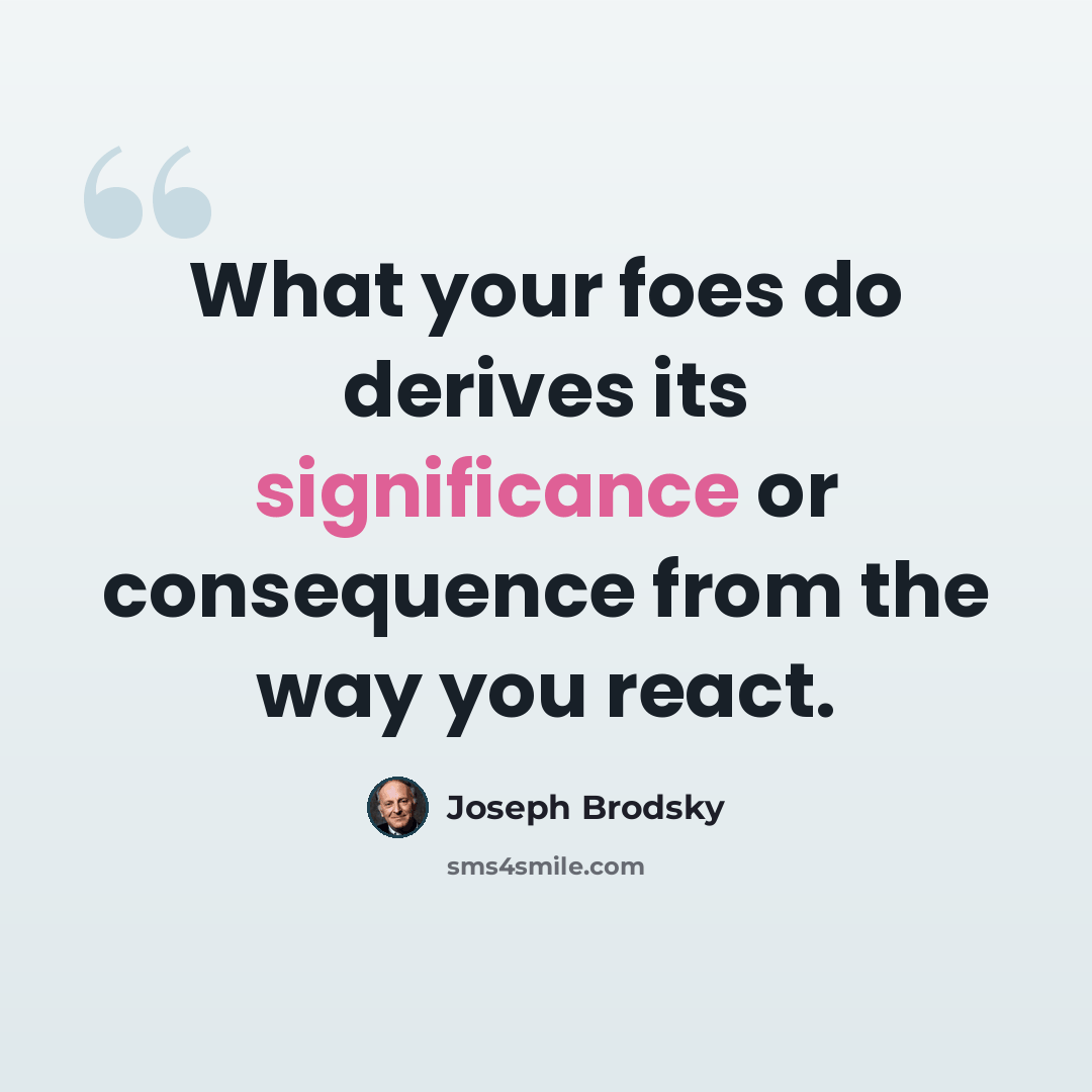 “What your foes do derives its significance or consequence from the way you react.” quote by Joseph Brodsky