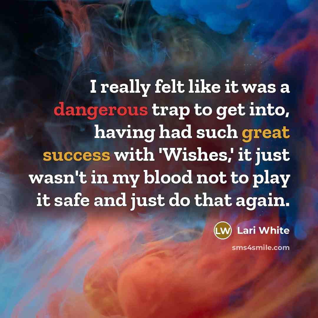 “I really felt like it was a dangerous trap to get into, having had such great success with 'Wishes,' it just wasn't in my blood not to play it safe and just do that again.” quote by Lari White