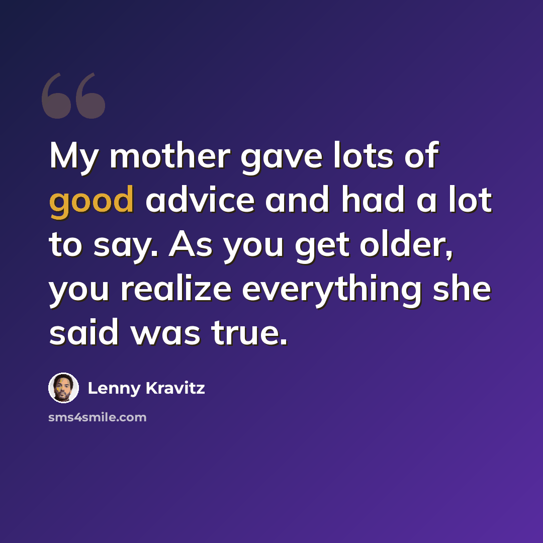 “My mother gave lots of good advice and had a lot to say. As you get older, you realize everything she said was true.” quote by Lenny Kravitz