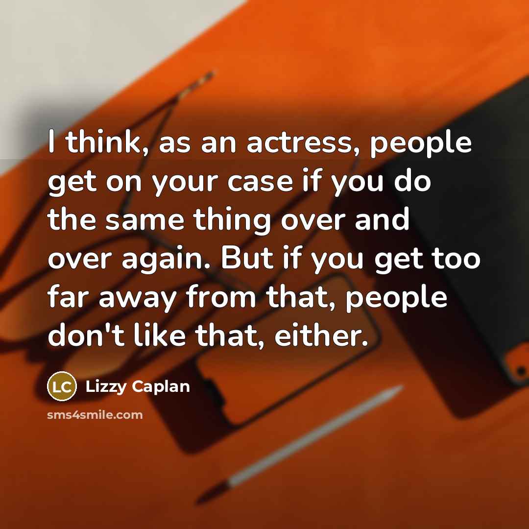 “I think, as an actress, people get on your case if you do the same thing over and over again. But if you get too far away from that, people don't like that, either.” quote by Lizzy Caplan