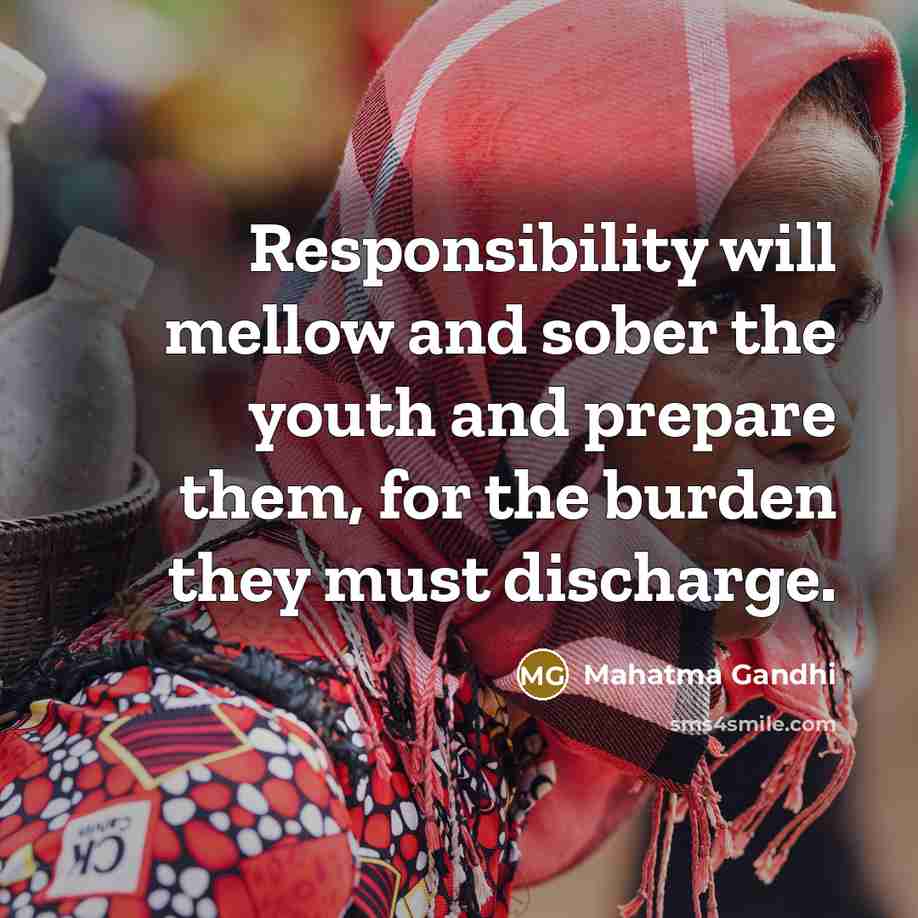 “Responsibility will mellow and sober the youth and prepare them, for the burden they must discharge.” quote by Mahatma Gandhi