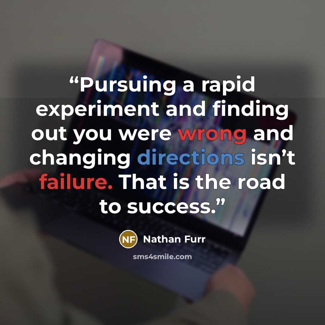 “Pursuing a rapid experiment and finding out you were wrong and changing directions isn’t failure. That is the road to success.” quote by Nathan Furr