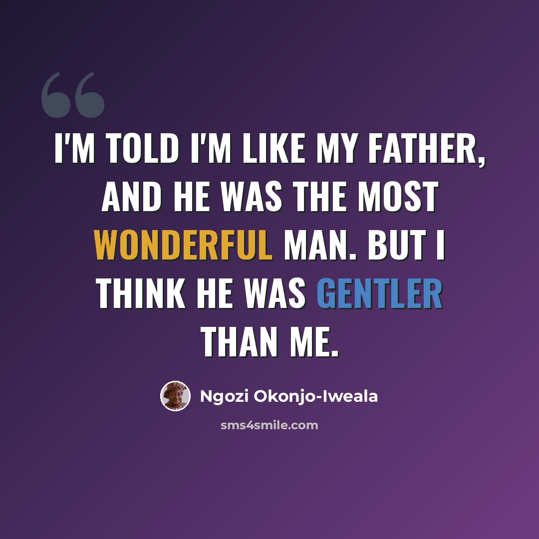 “I'm told I'm like my father, and he was the most wonderful man. But I think he was gentler than me.” quote by Ngozi Okonjo-Iweala