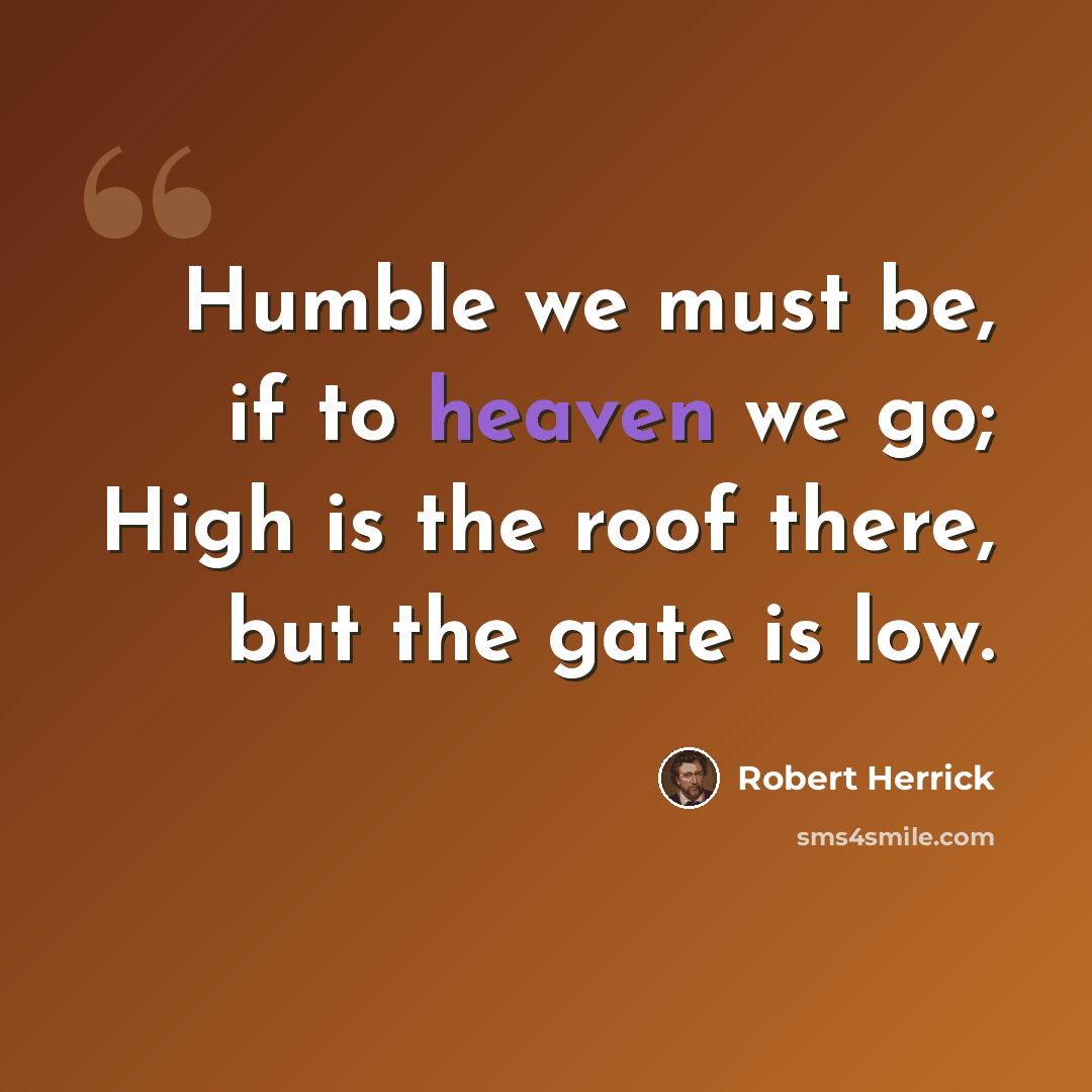“Humble we must be, if to heaven we go; High is the roof there, but the gate is low.” quote by Robert Herrick
