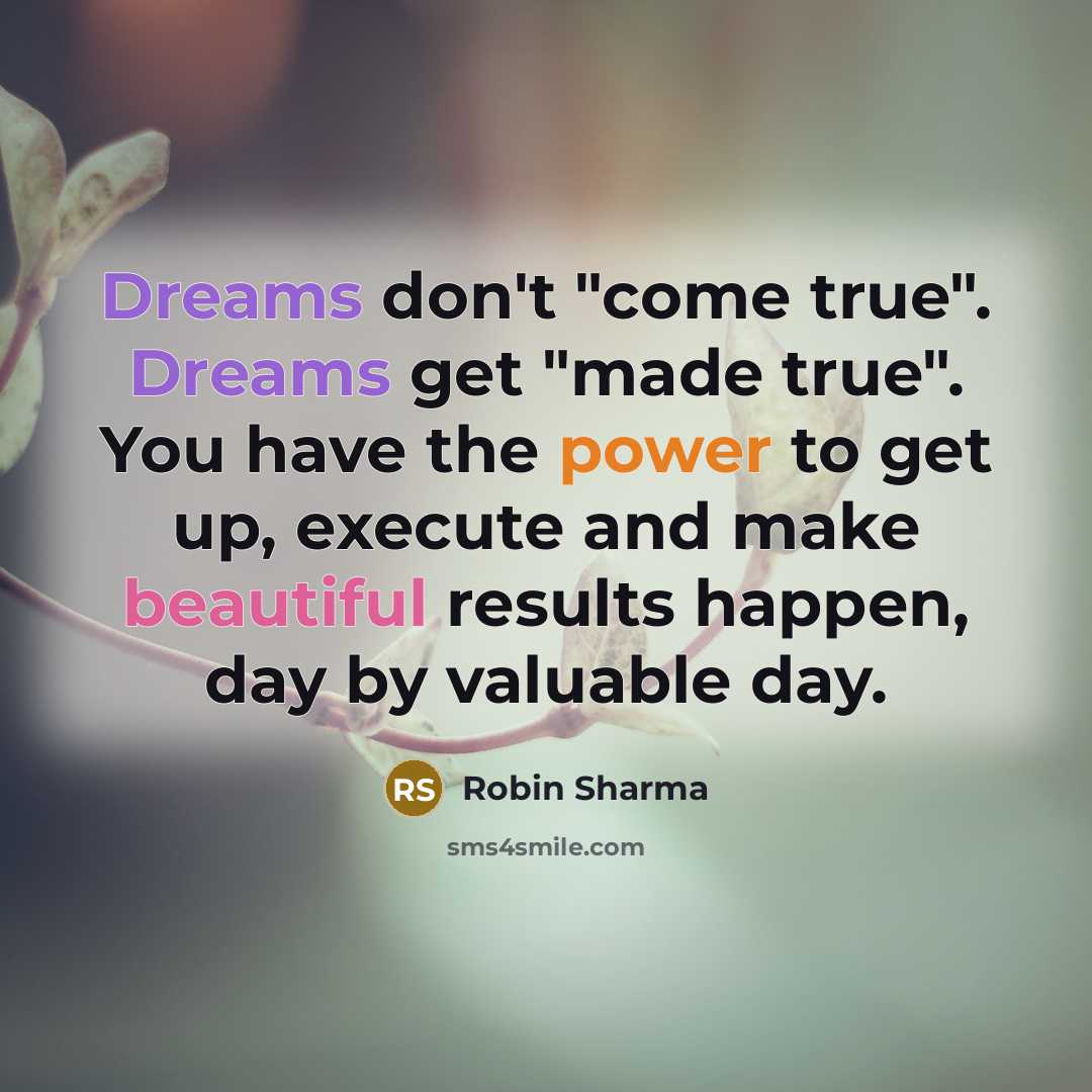 “Dreams don't "come true". Dreams get "made true". You have the power to get up, execute and make beautiful results happen, day by valuable day.” quote by Robin Sharma