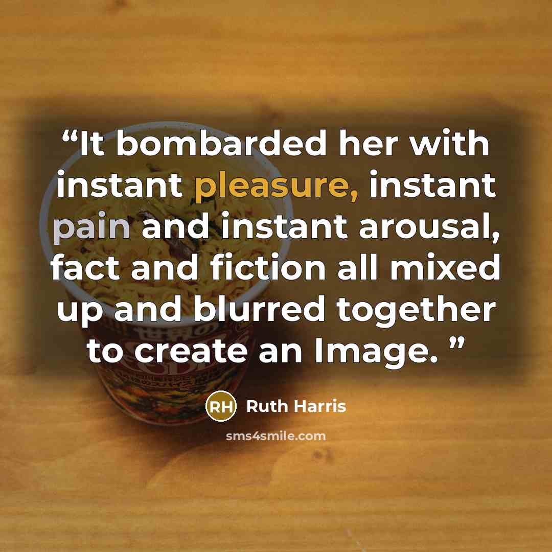 “It bombarded her with instant pleasure, instant pain and instant arousal, fact and fiction all mixed up and blurred together to create an Image.” quote by Ruth Harris