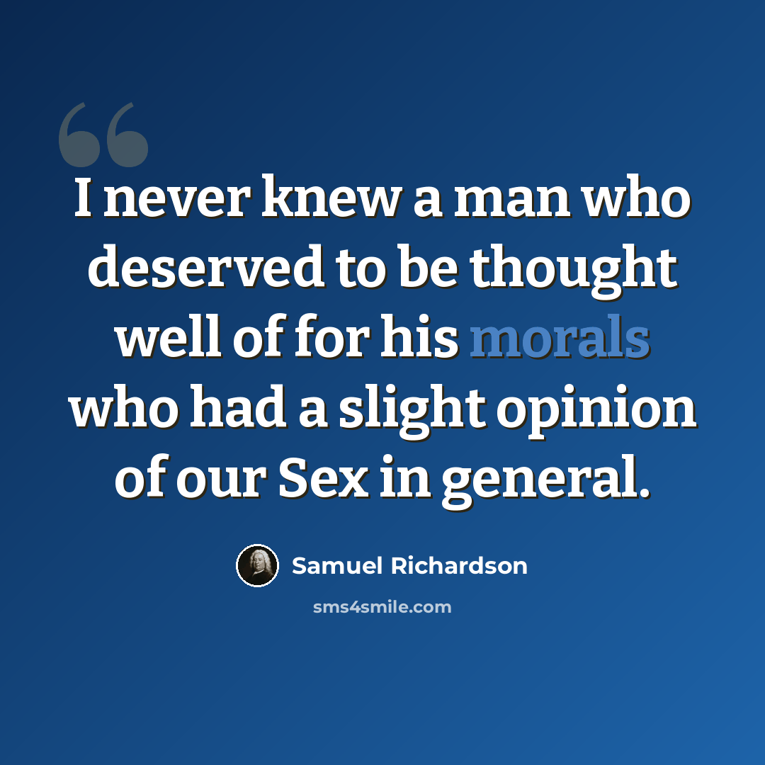 “I never knew a man who deserved to be thought well of for his morals who had a slight opinion of our Sex in general.” quote by Samuel Richardson
