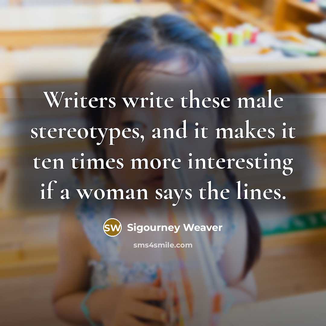 “Writers write these male stereotypes, and it makes it ten times more interesting if a woman says the lines.” quote by Sigourney Weaver