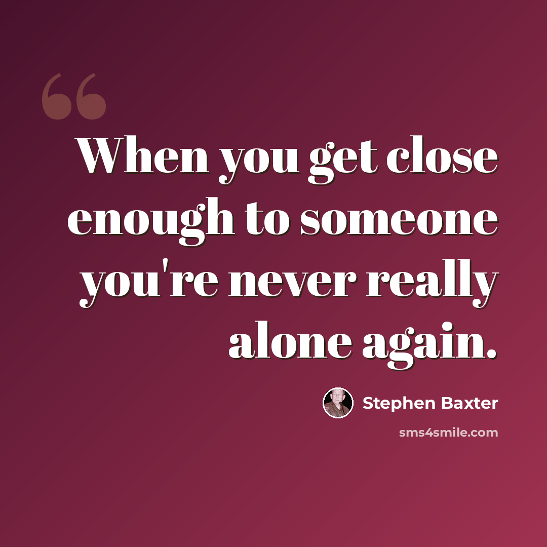 “When you get close enough to someone you're never really alone again.” quote by Stephen Baxter