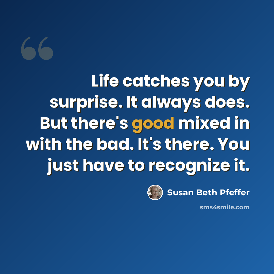 “Life catches you by surprise. It always does. But there's good mixed in with the bad. It's there. You just have to recognize it.” quote by Susan Beth Pfeffer