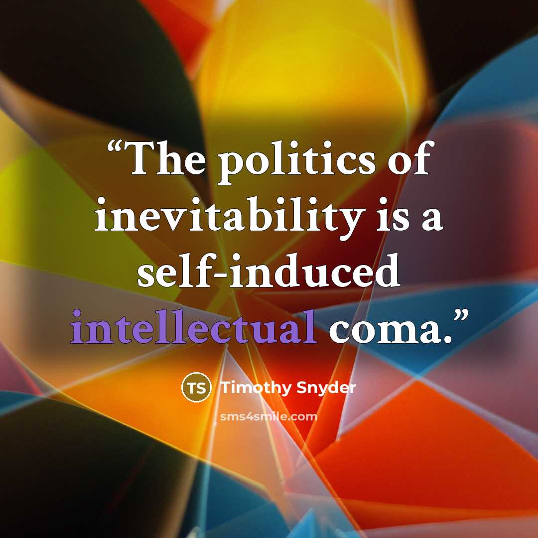 “The politics of inevitability is a self-induced intellectual coma.” quote by Timothy Snyder