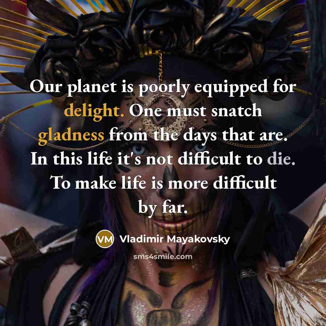 “Our planet is poorly equipped for delight. One must snatch gladness from the days that are. In this life it's not difficult to die. To make life is more difficult by far.” quote by Vladimir Mayakovsky