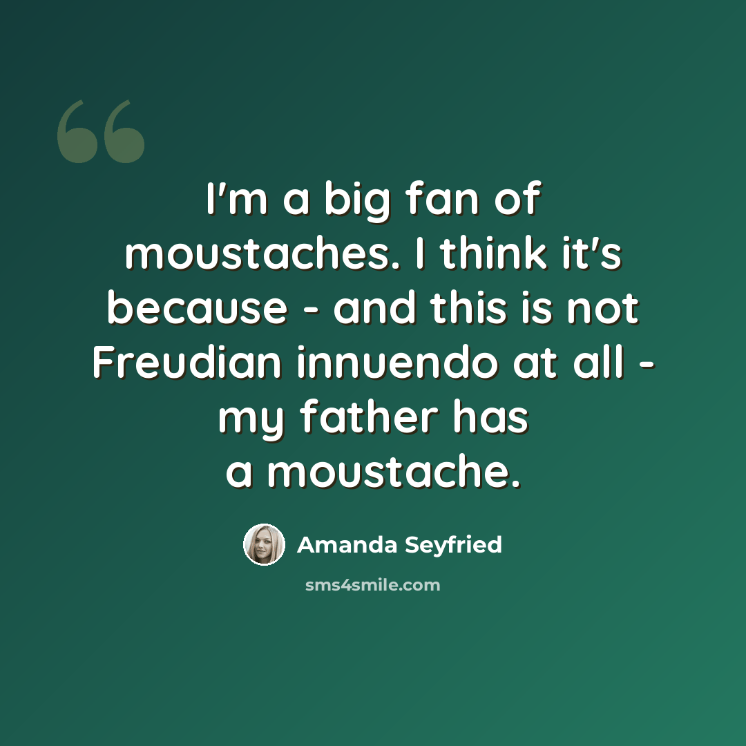 “I'm a big fan of moustaches. I think it's because - and this is not Freudian innuendo at all - my father has a moustache.” quote by Amanda Seyfried