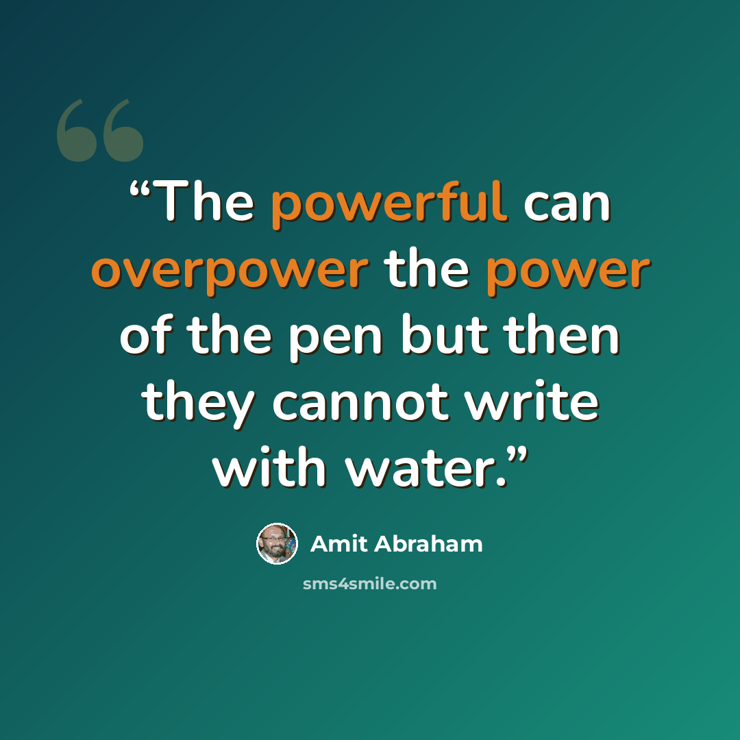 “The powerful can overpower the power of the pen but then they cannot write with water.” quote by Amit Abraham