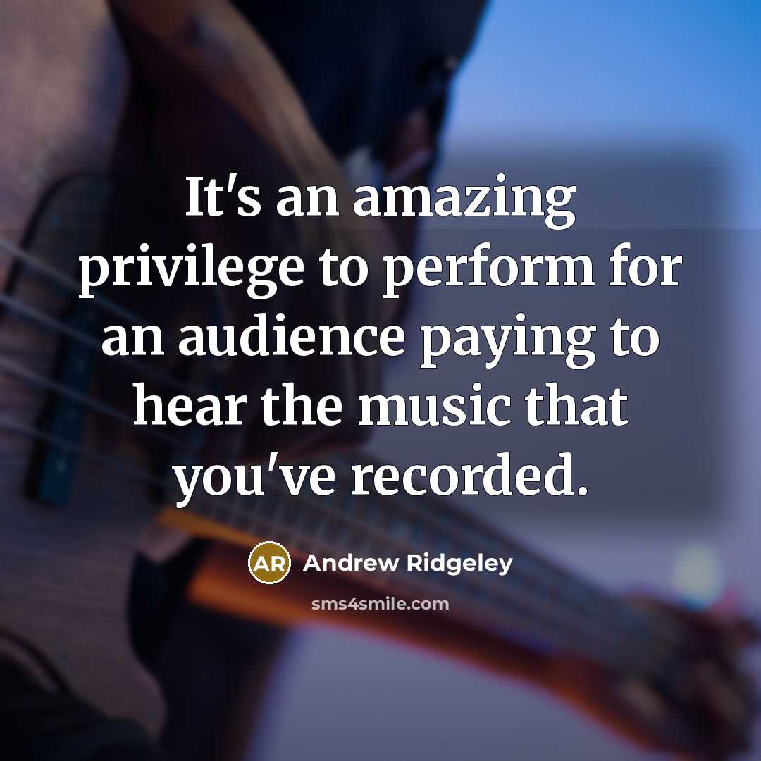 “It's an amazing privilege to perform for an audience paying to hear the music that you've recorded.” quote by Andrew Ridgeley