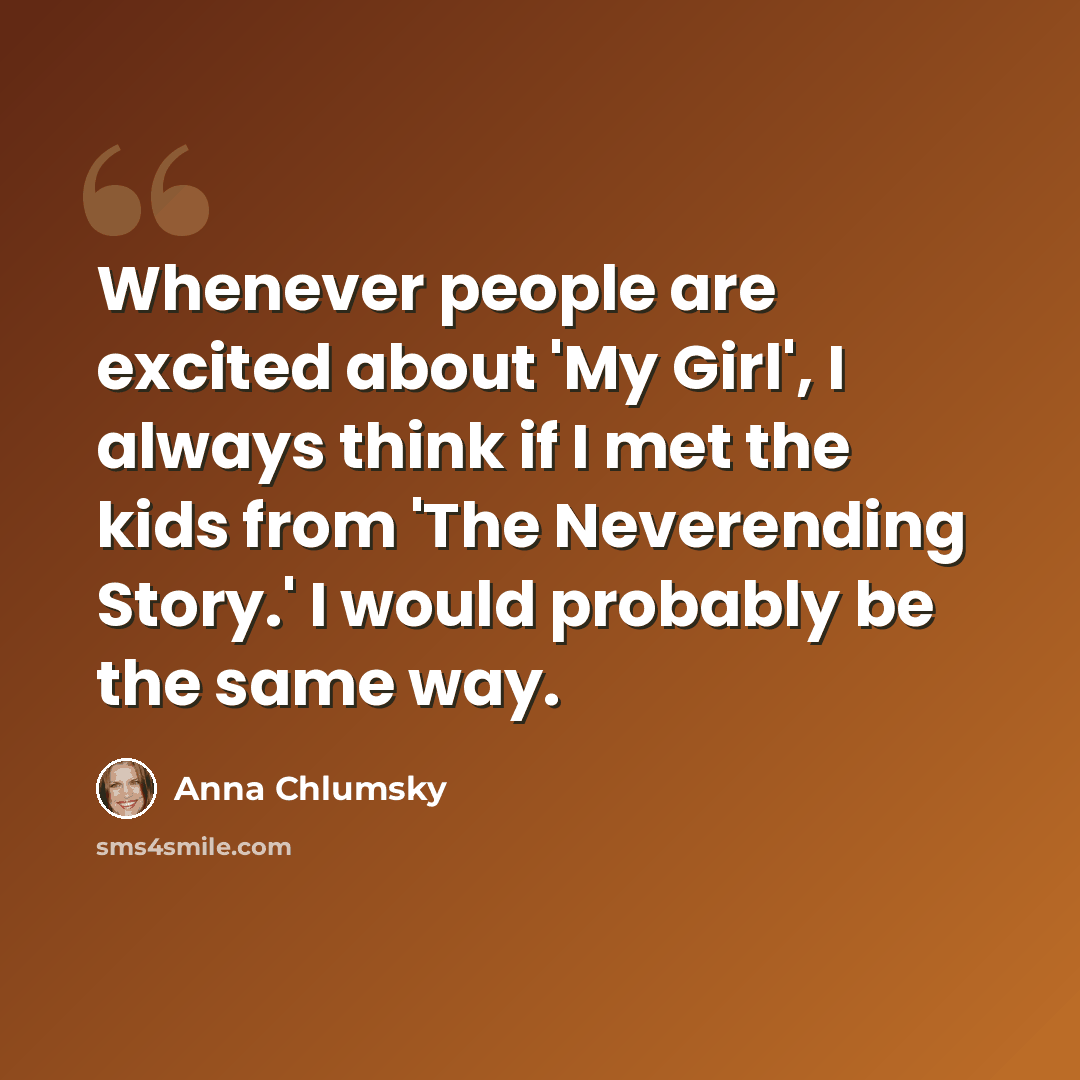 “Whenever people are excited about 'My Girl', I always think if I met the kids from 'The Neverending Story.' I would probably be the same way.” quote by Anna Chlumsky