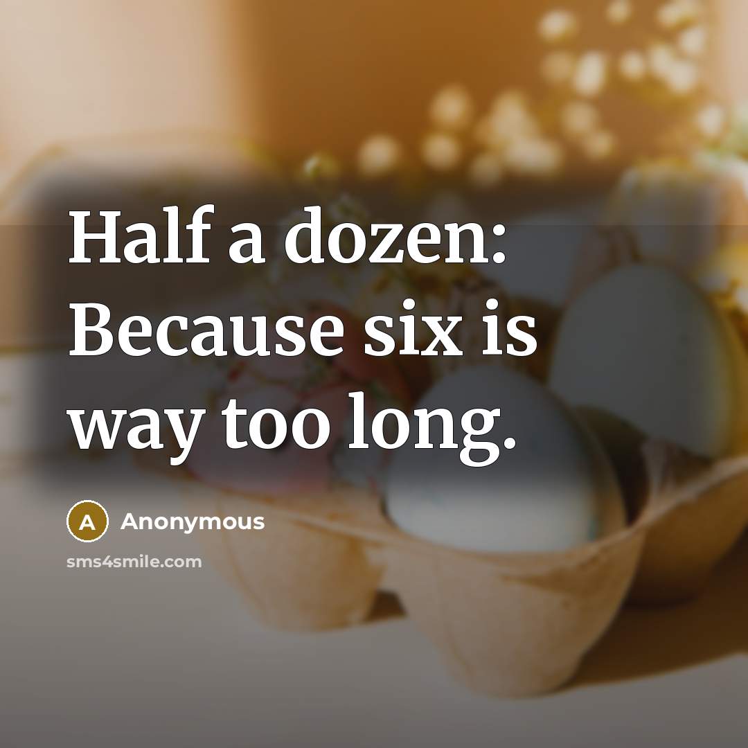 “Half a dozen: Because six is way too long.” quote by Anonymous