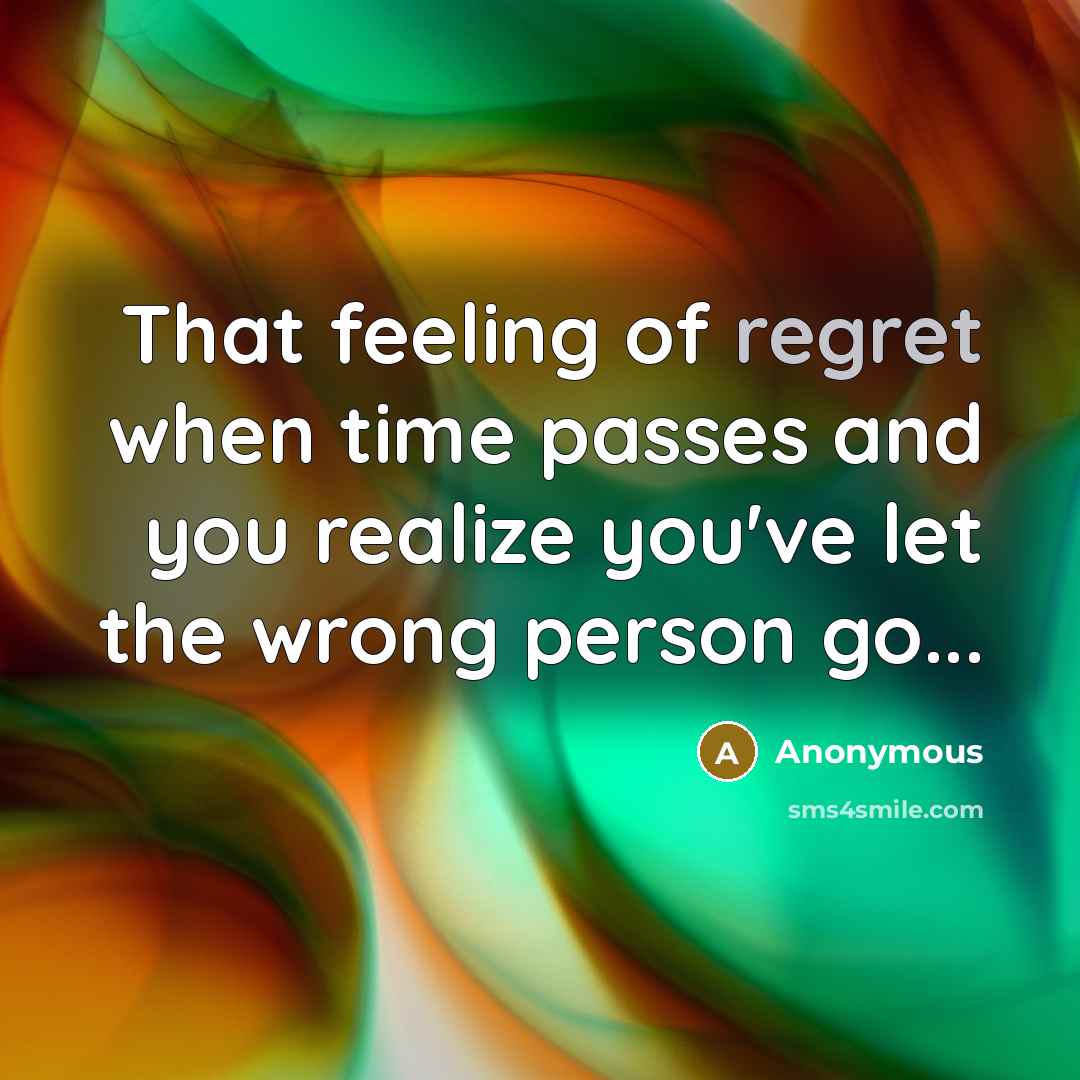 “That feeling of regret when time passes and you realize you've let the wrong person go...” quote by Anonymous