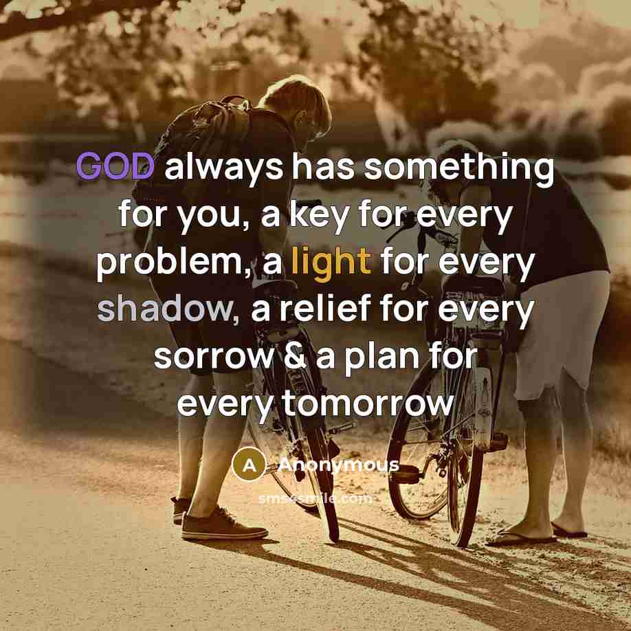 “GOD always has something for you, a key for every problem, a light for every shadow, a relief for every sorrow & a plan for every tomorrow” quote by Anonymous