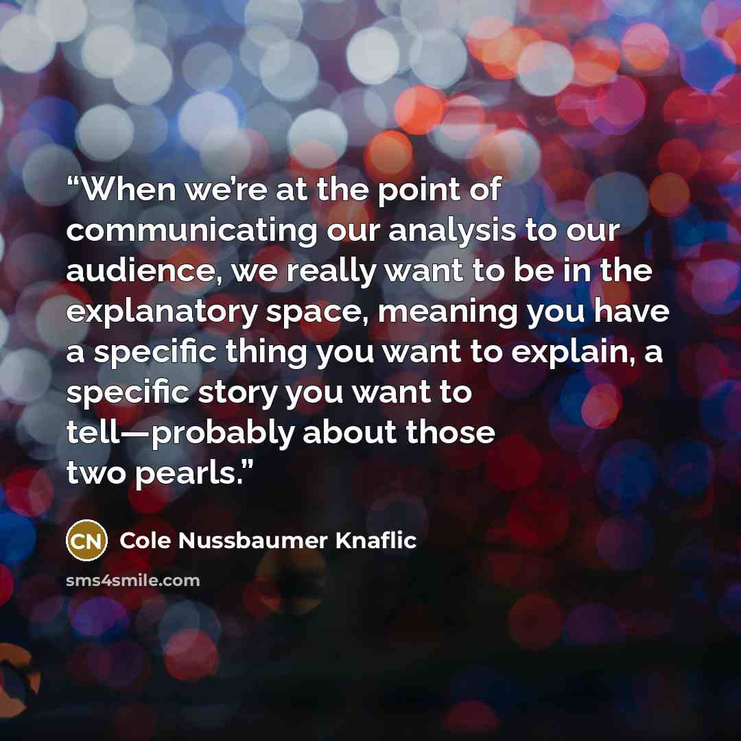 “When we’re at the point of communicating our analysis to our audience, we really want to be in the explanatory space, meaning you have a specific thing you want to explain, a specific story you want to tell—probably about those two pearls.” quote by Cole Nussbaumer Knaflic