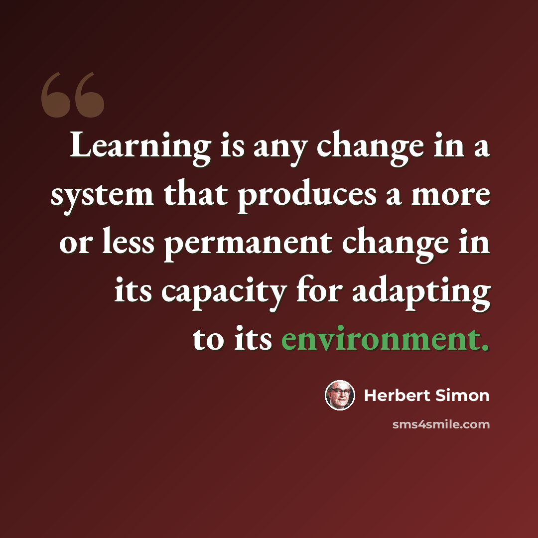 “Learning is any change in a system that produces a more or less permanent change in its capacity for adapting to its environment.” quote by Herbert Simon