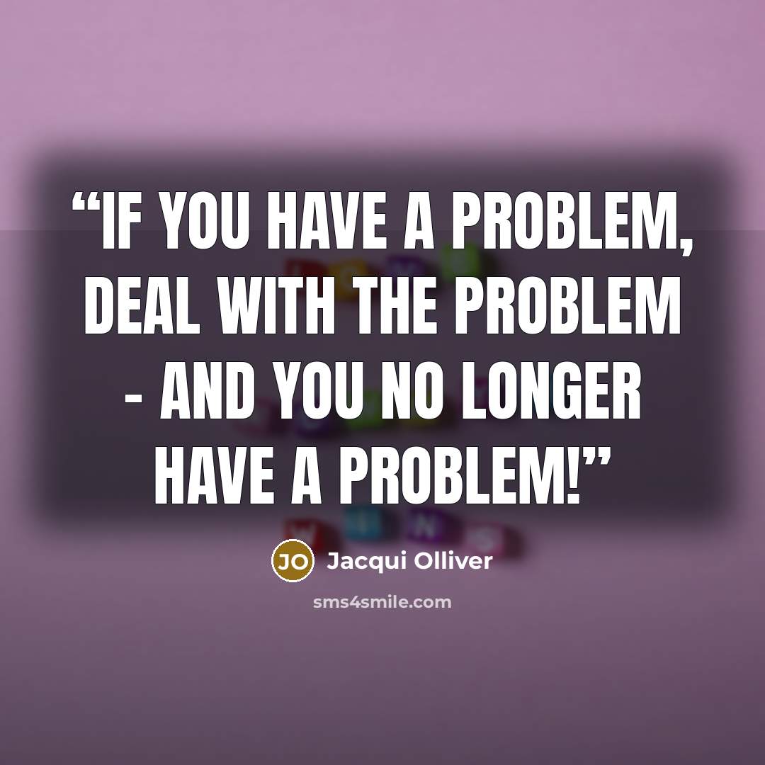 “If you have a problem, deal with the problem - and you no longer have a problem!” quote by Jacqui Olliver