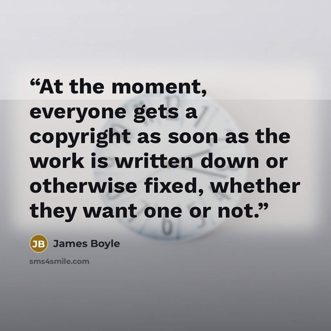 “At the moment, everyone gets a copyright as soon as the work is written down or otherwise fixed, whether they want one or not.” quote by James Boyle