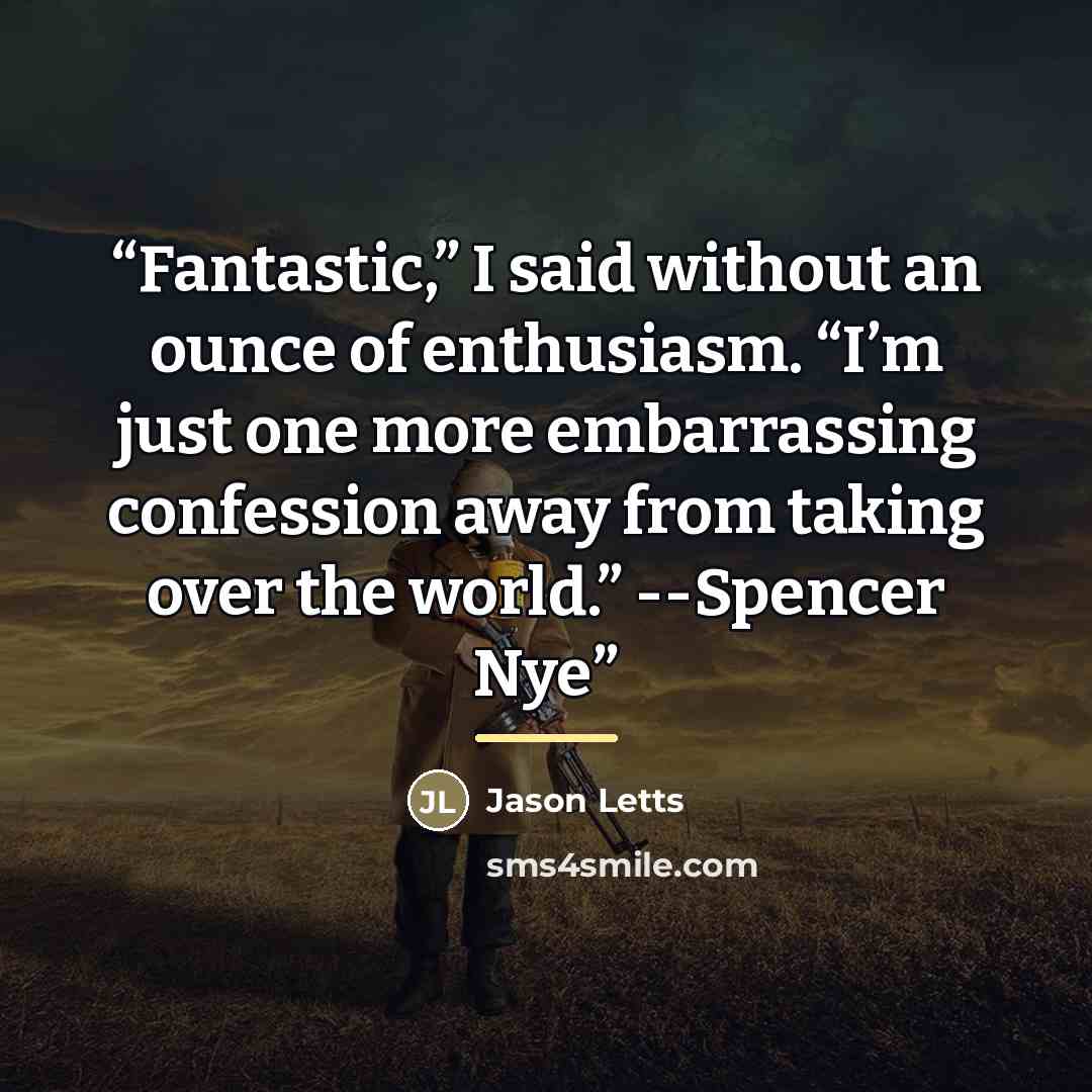 “Fantastic,” I said without an ounce of enthusiasm. “I’m just one more embarrassing confession away from taking over the world.” --Spencer Nye” quote by Jason Letts