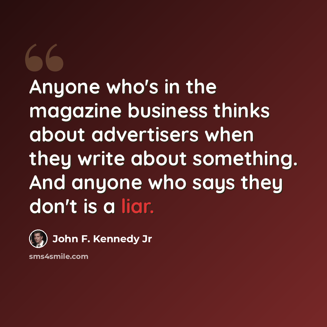 “Anyone who's in the magazine business thinks about advertisers when they write about something. And anyone who says they don't is a liar.” quote by John F. Kennedy Jr