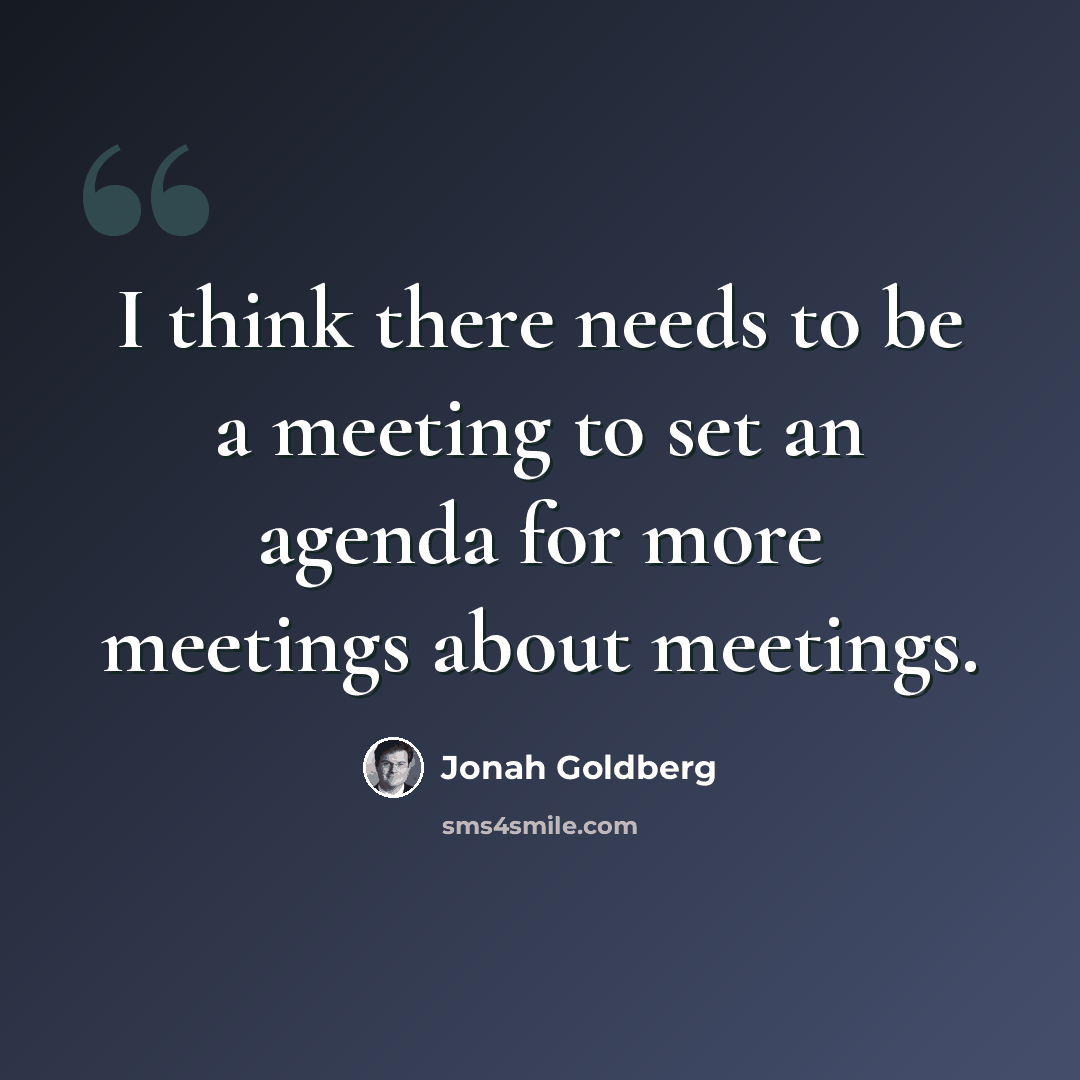 “I think there needs to be a meeting to set an agenda for more meetings about meetings.” quote by Jonah Goldberg