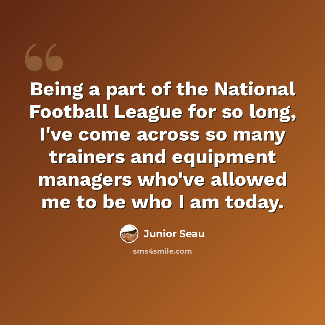 “Being a part of the National Football League for so long, I've come across so many trainers and equipment managers who've allowed me to be who I am today.” quote by Junior Seau