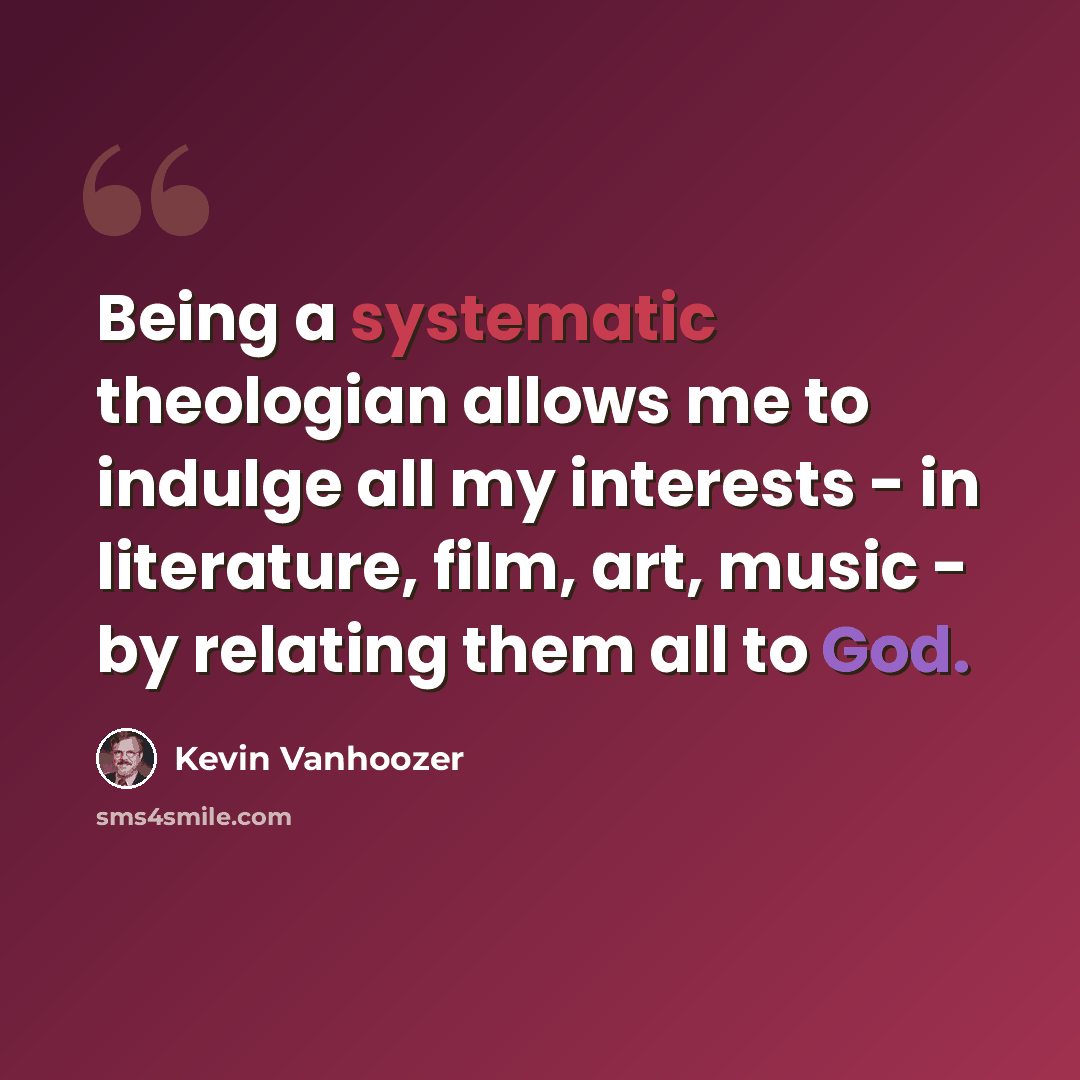 “Being a systematic theologian allows me to indulge all my interests - in literature, film, art, music - by relating them all to God.” quote by Kevin Vanhoozer