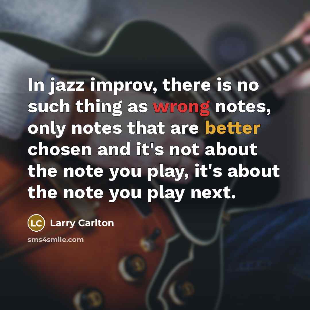 “In jazz improv, there is no such thing as wrong notes, only notes that are better chosen and it's not about the note you play, it's about the note you play next.” quote by Larry Carlton