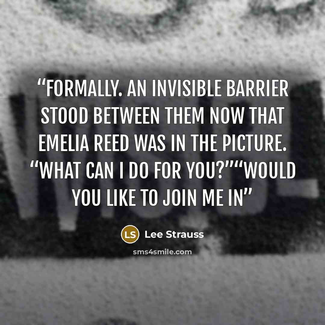“formally. An invisible barrier stood between them now that Emelia Reed was in the picture. “What can I do for you?”“Would you like to join me in” quote by Lee Strauss