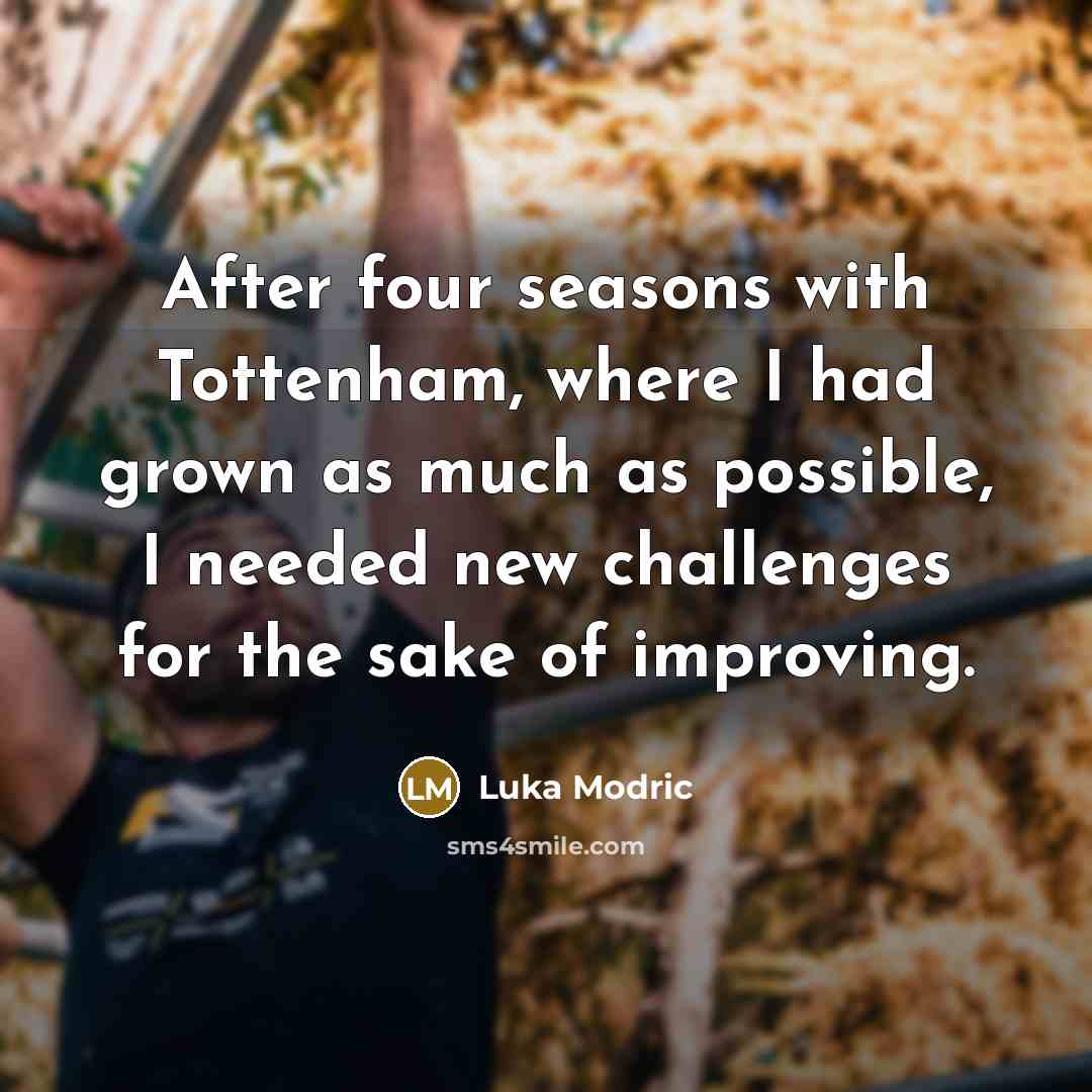 “After four seasons with Tottenham, where I had grown as much as possible, I needed new challenges for the sake of improving.” quote by Luka Modric