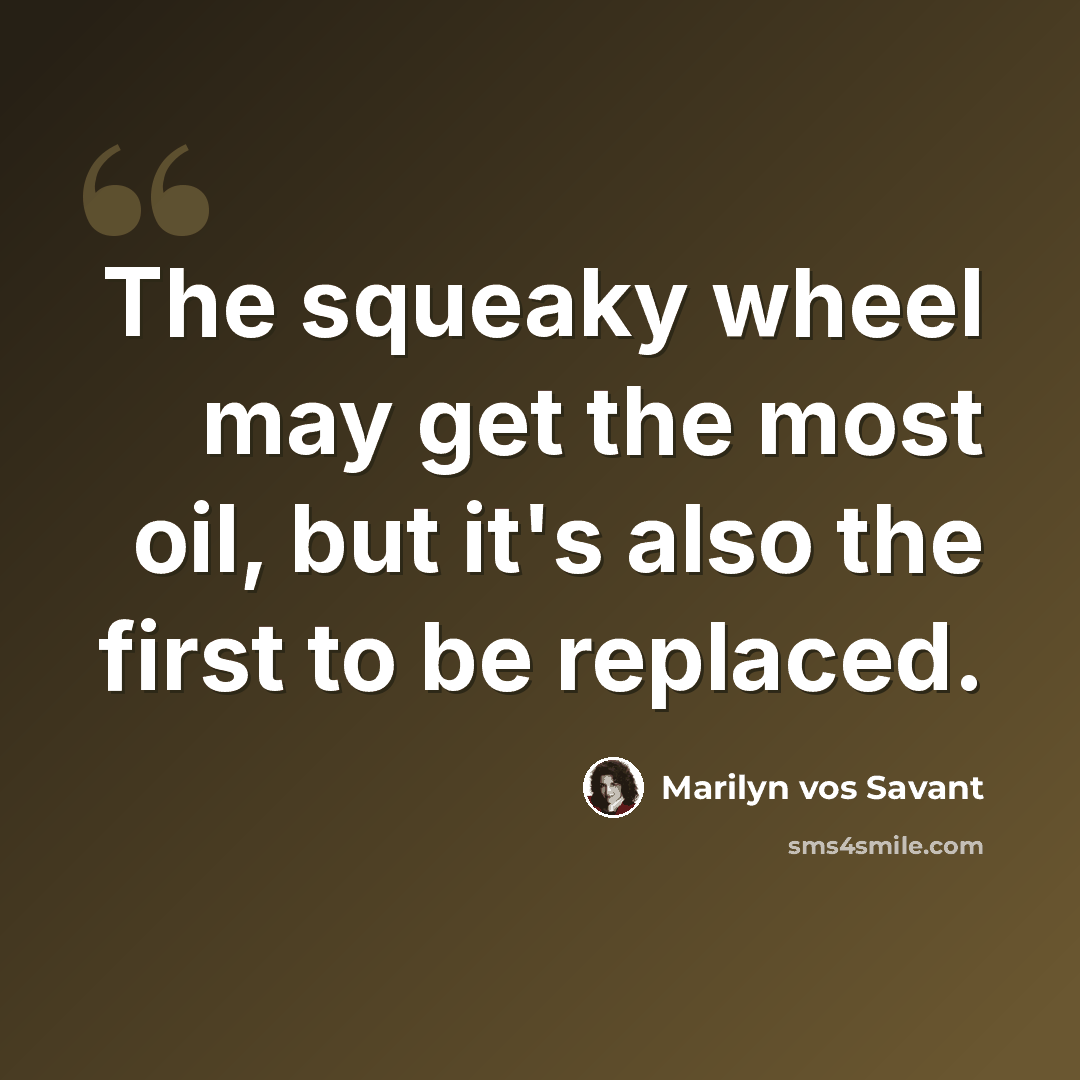 “The squeaky wheel may get the most oil, but it's also the first to be replaced.” quote by Marilyn vos Savant