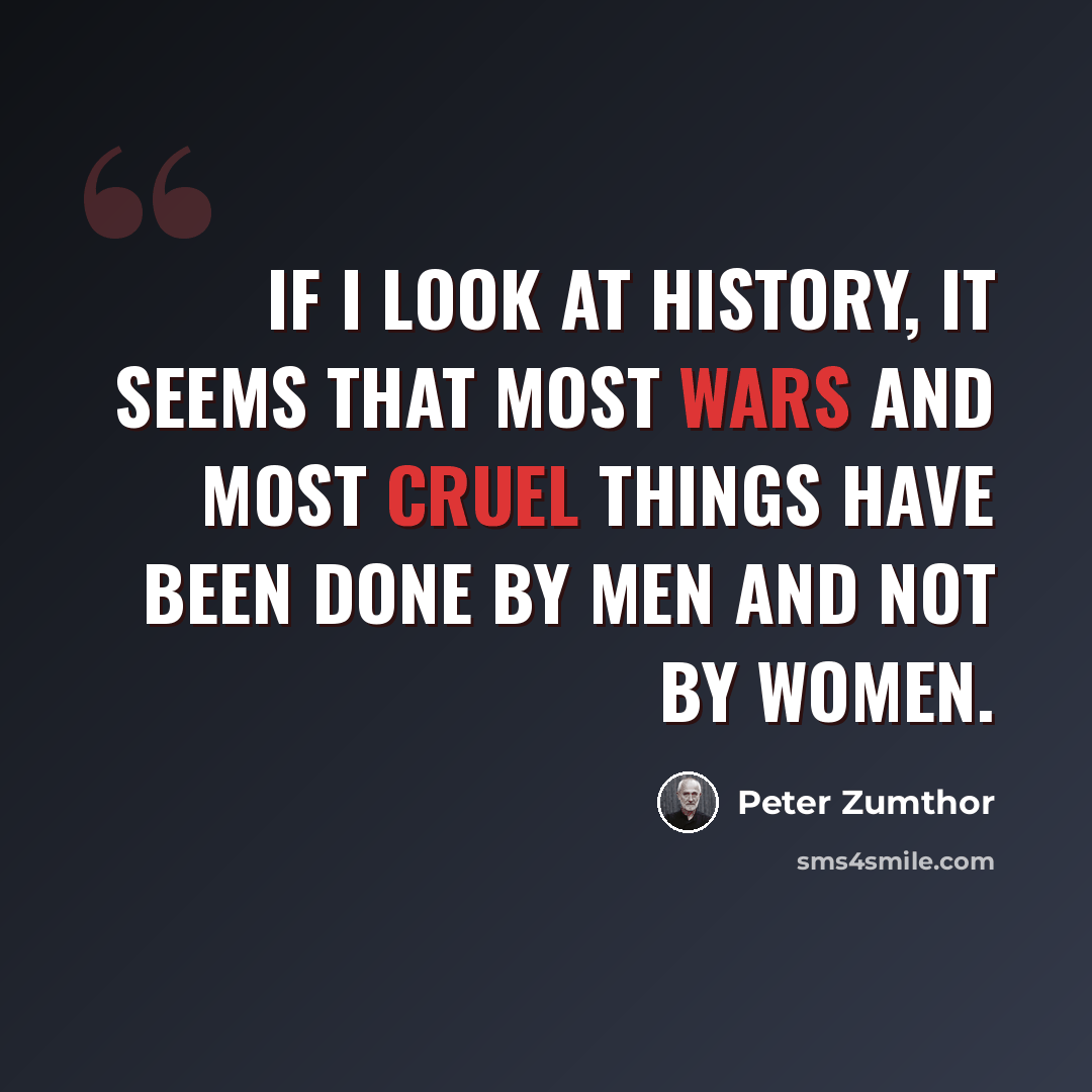 “If I look at history, it seems that most wars and most cruel things have been done by men and not by women.” quote by Peter Zumthor