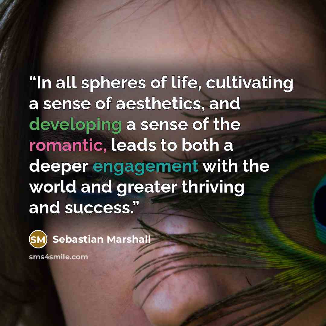“In all spheres of life, cultivating a sense of aesthetics, and developing a sense of the romantic, leads to both a deeper engagement with the world and greater thriving and success.” quote by Sebastian Marshall